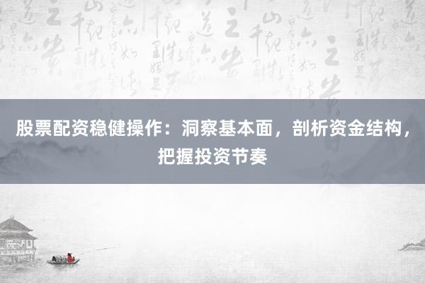 股票配资稳健操作：洞察基本面，剖析资金结构，把握投资节奏