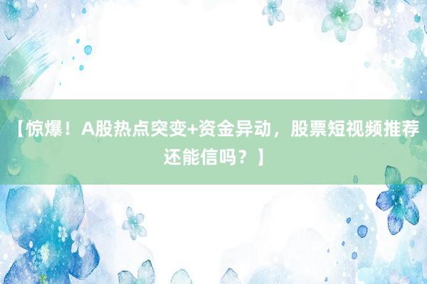 【惊爆！A股热点突变+资金异动，股票短视频推荐还能信吗？】