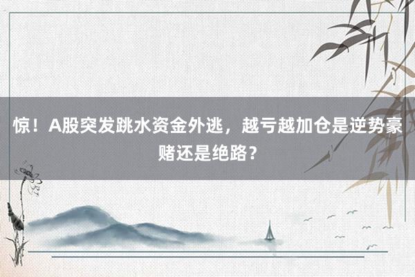 惊！A股突发跳水资金外逃，越亏越加仓是逆势豪赌还是绝路？
