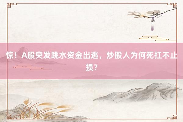 惊!A股突发跳水资金出逃,炒股人为何死扛不止损?