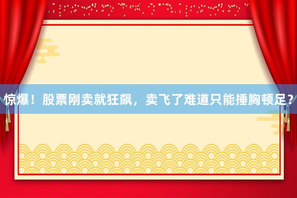 惊爆！股票刚卖就狂飙，卖飞了难道只能捶胸顿足？
