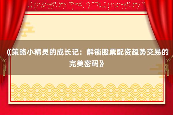 《策略小精灵的成长记:解锁股票配资趋势交易的完美密码》