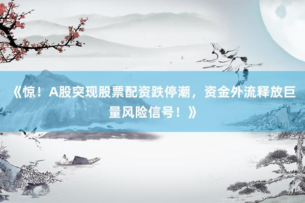 《惊！A股突现股票配资跌停潮，资金外流释放巨量风险信号！》
