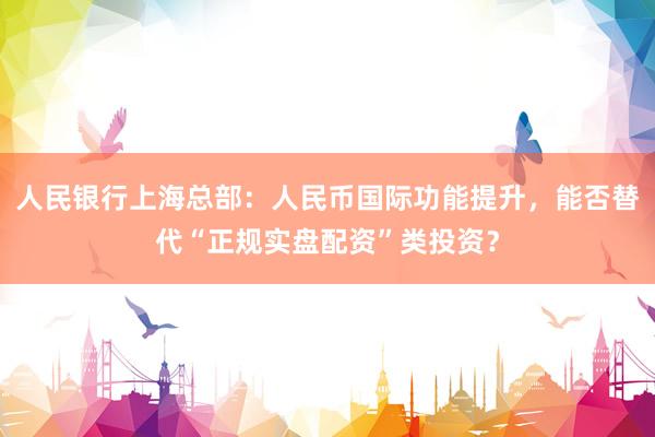 人民银行上海总部：人民币国际功能提升，能否替代“正规实盘配资”类投资？