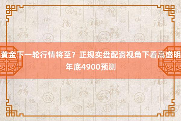 黄金下一轮行情将至？正规实盘配资视角下看高盛明年底4900预测