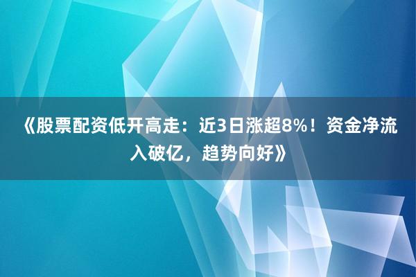 《股票配资低开高走：近3日涨超8%！资金净流入破亿，趋势向好》