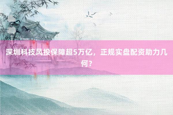 深圳科技风投保障超5万亿，正规实盘配资助力几何？