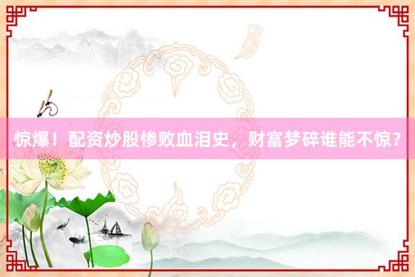 惊爆！配资炒股惨败血泪史，财富梦碎谁能不惊？