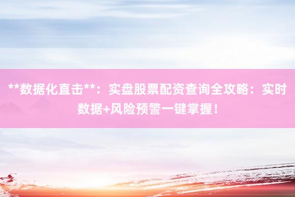 **数据化直击**：实盘股票配资查询全攻略：实时数据+风险预警一键掌握！