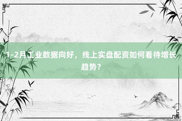 1-2月工业数据向好，线上实盘配资如何看待增长趋势？