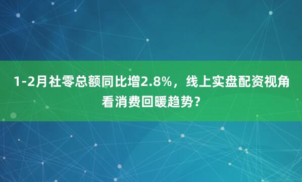 1-2月社零总额同比增2.8%，线上实盘配资视角看消费回暖趋势？