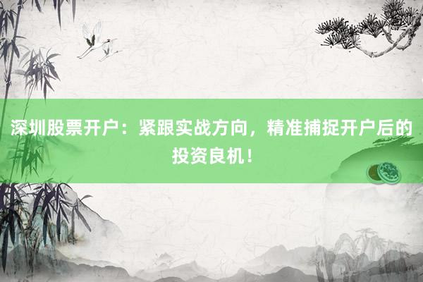 深圳股票开户：紧跟实战方向，精准捕捉开户后的投资良机！