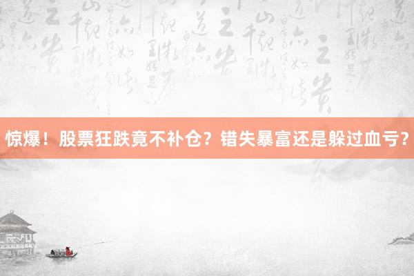 惊爆！股票狂跌竟不补仓？错失暴富还是躲过血亏？