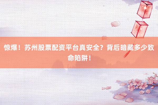 惊爆！苏州股票配资平台真安全？背后暗藏多少致命陷阱！