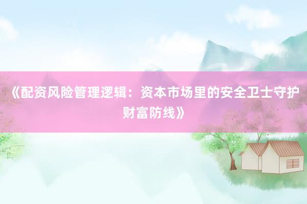 《配资风险管理逻辑：资本市场里的安全卫士守护财富防线》
