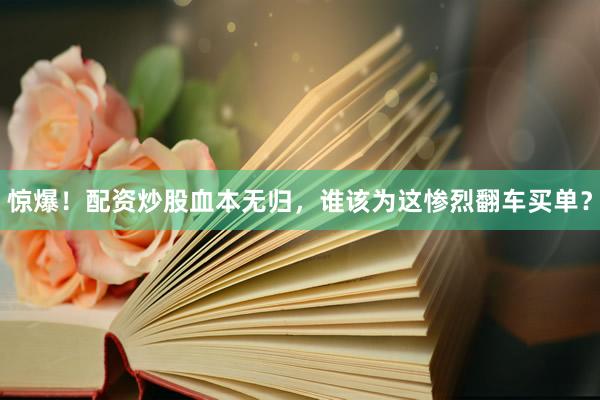 惊爆！配资炒股血本无归，谁该为这惨烈翻车买单？