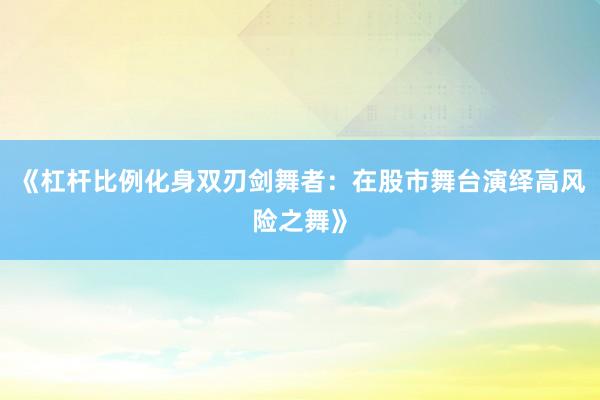 《杠杆比例化身双刃剑舞者：在股市舞台演绎高风险之舞》
