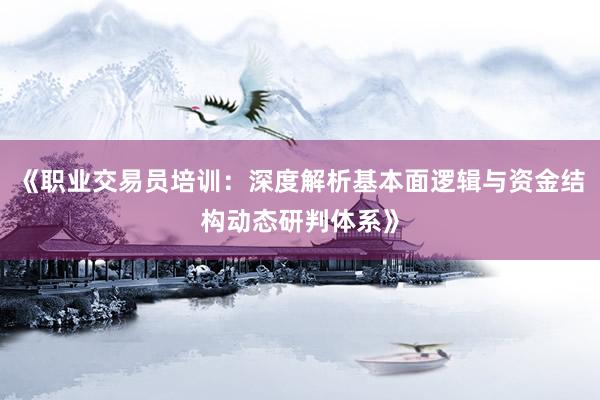 《职业交易员培训：深度解析基本面逻辑与资金结构动态研判体系》