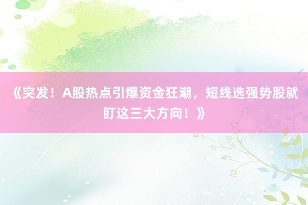 《突发！A股热点引爆资金狂潮，短线选强势股就盯这三大方向！》