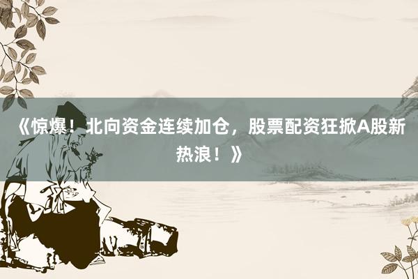 《惊爆！北向资金连续加仓，股票配资狂掀A股新热浪！》
