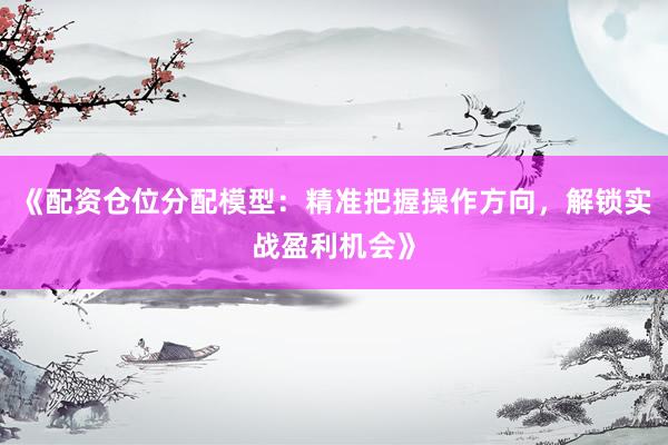 《配资仓位分配模型：精准把握操作方向，解锁实战盈利机会》