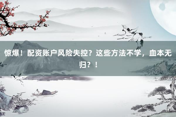 惊爆！配资账户风险失控？这些方法不学，血本无归？！