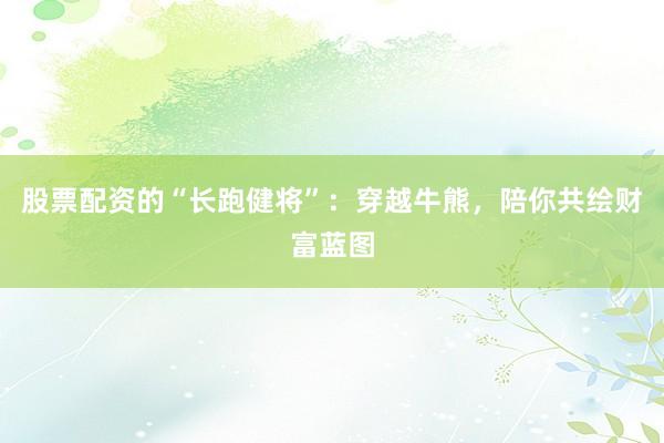 股票配资的“长跑健将”：穿越牛熊，陪你共绘财富蓝图