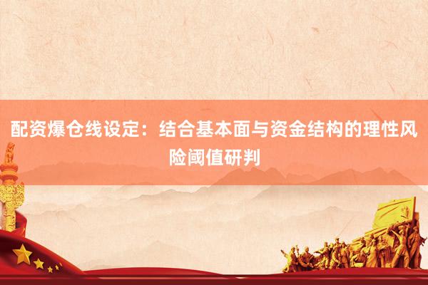 配资爆仓线设定：结合基本面与资金结构的理性风险阈值研判