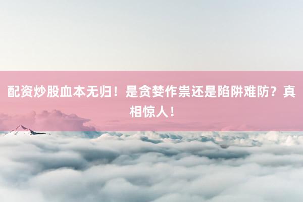 配资炒股血本无归！是贪婪作祟还是陷阱难防？真相惊人！