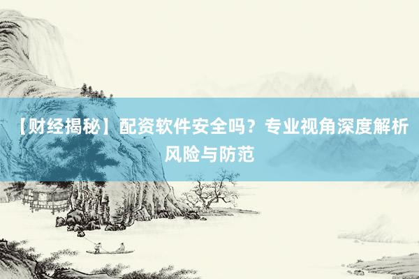 【财经揭秘】配资软件安全吗？专业视角深度解析风险与防范