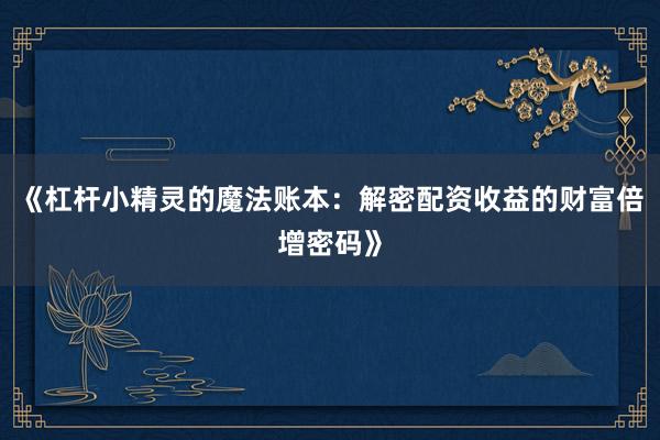 《杠杆小精灵的魔法账本：解密配资收益的财富倍增密码》