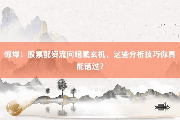 惊爆！股票配资流向暗藏玄机，这些分析技巧你真能错过？