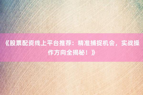 《股票配资线上平台推荐：精准捕捉机会，实战操作方向全揭秘！》
