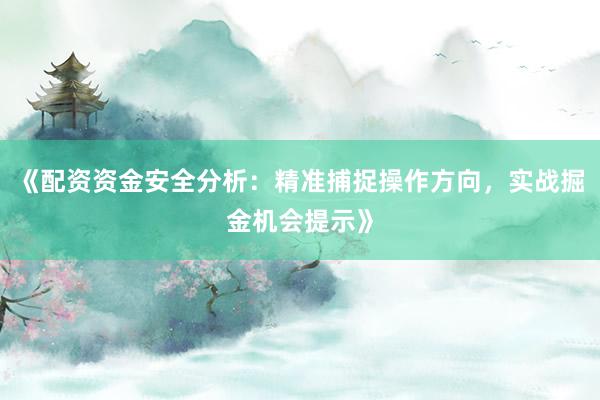 《配资资金安全分析：精准捕捉操作方向，实战掘金机会提示》