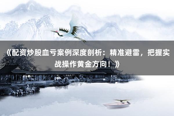 《配资炒股血亏案例深度剖析：精准避雷，把握实战操作黄金方向！》