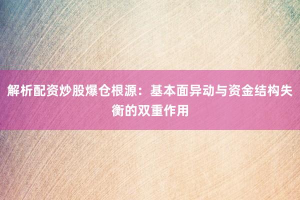 解析配资炒股爆仓根源：基本面异动与资金结构失衡的双重作用