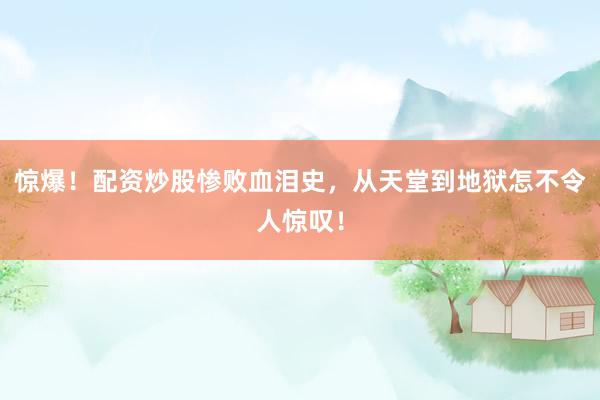 惊爆！配资炒股惨败血泪史，从天堂到地狱怎不令人惊叹！