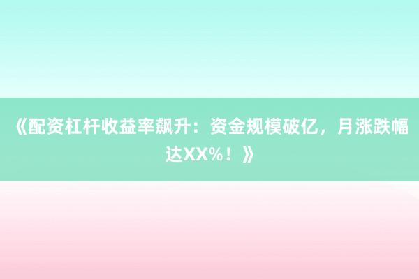 《配资杠杆收益率飙升：资金规模破亿，月涨跌幅达XX%！》