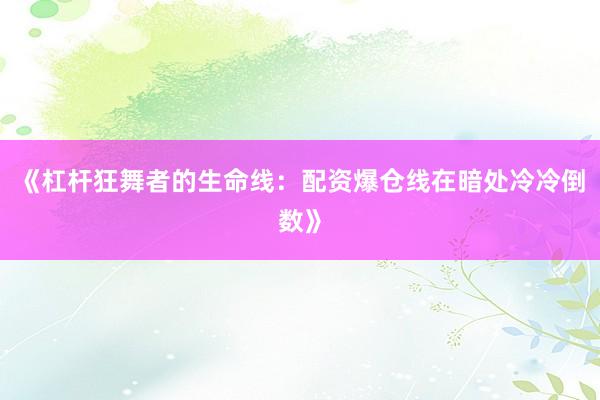《杠杆狂舞者的生命线：配资爆仓线在暗处冷冷倒数》