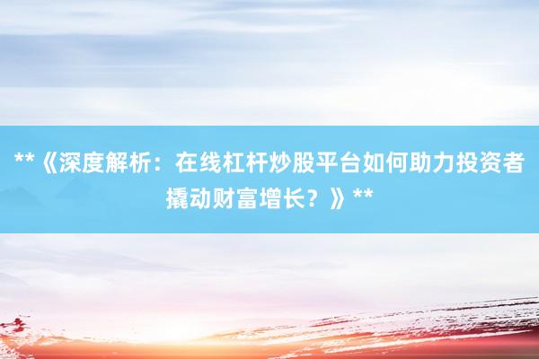 **《深度解析：在线杠杆炒股平台如何助力投资者撬动财富增长？》**
