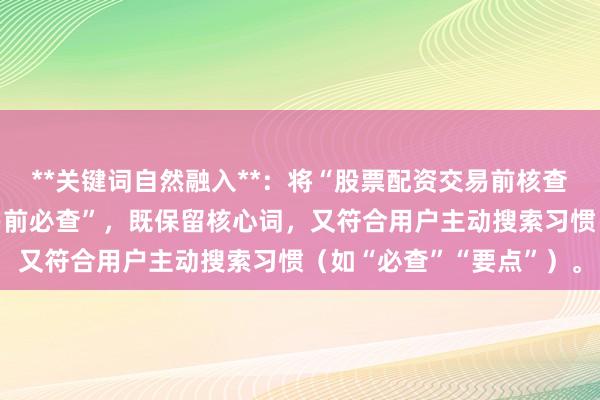 **关键词自然融入**：将“股票配资交易前核查”拆解为“股票配资交易前必查”，既保留核心词，又符合用户主动搜索习惯（如“必查”“要点”）。