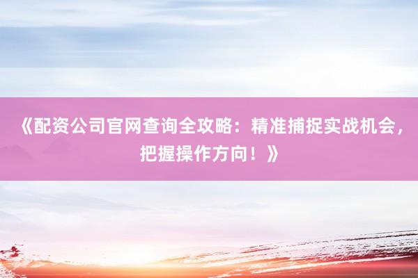 《配资公司官网查询全攻略:精准捕捉实战机会,把握操作方向!》