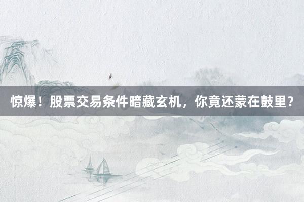 惊爆！股票交易条件暗藏玄机，你竟还蒙在鼓里？