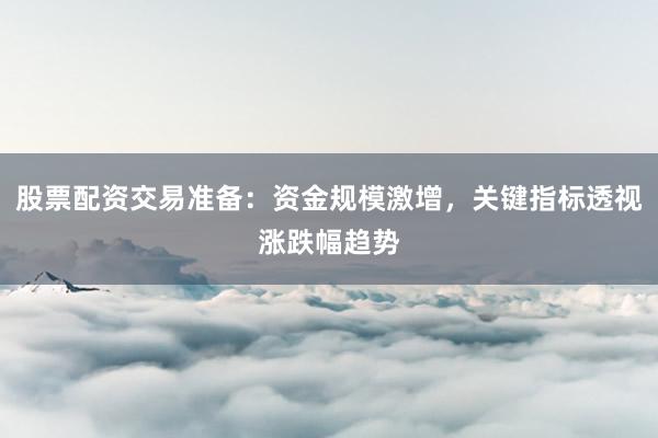 股票配资交易准备：资金规模激增，关键指标透视涨跌幅趋势