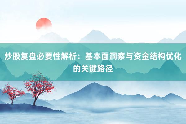 炒股复盘必要性解析：基本面洞察与资金结构优化的关键路径