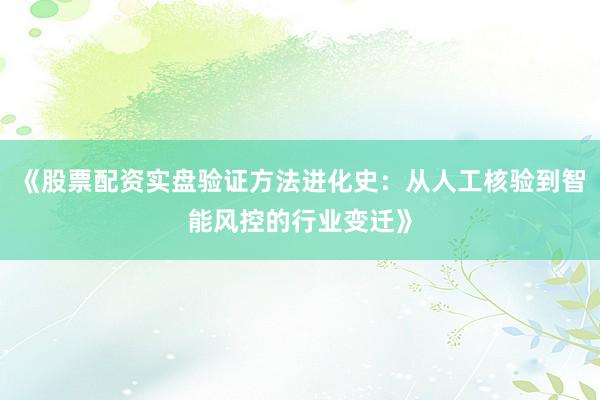 《股票配资实盘验证方法进化史：从人工核验到智能风控的行业变迁》