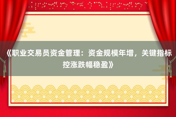 《职业交易员资金管理：资金规模年增，关键指标控涨跌幅稳盈》