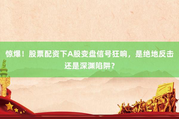 惊爆！股票配资下A股变盘信号狂响，是绝地反击还是深渊陷阱？