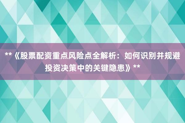 **《股票配资重点风险点全解析：如何识别并规避投资决策中的关键隐患》**