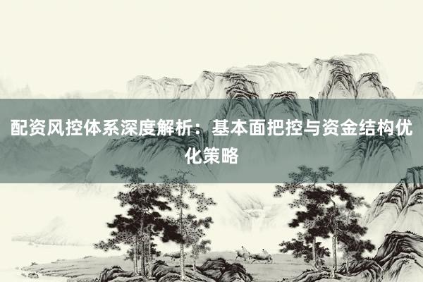 配资风控体系深度解析：基本面把控与资金结构优化策略